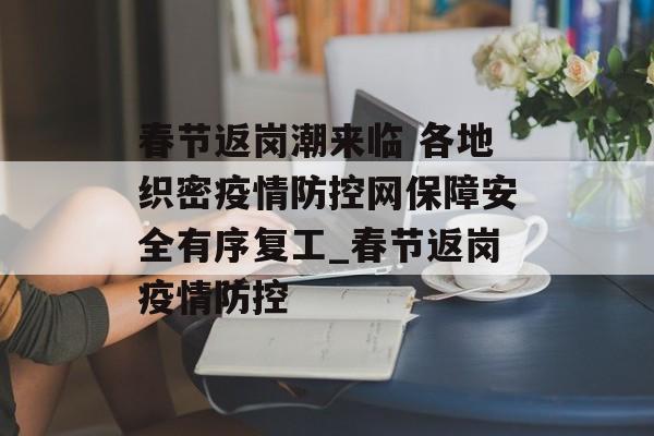 春节返岗潮来临 各地织密疫情防控网保障安全有序复工_春节返岗疫情防控